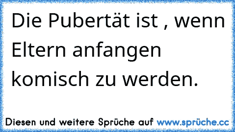 Die Pubertät ist , wenn Eltern anfangen komisch zu werden.