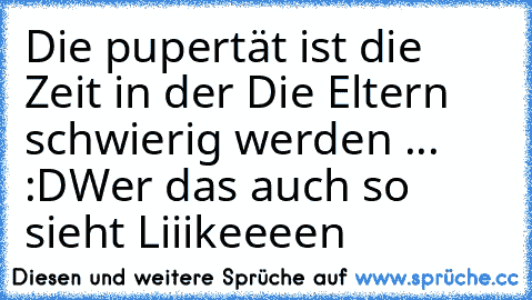 Die pupertät ist die Zeit in der Die Eltern schwierig werden ... :D
Wer das auch so sieht Liiikeeeen ♥