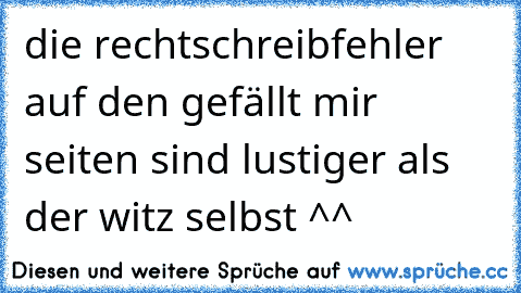 die rechtschreibfehler auf den gefällt mir seiten sind lustiger als der witz selbst ^^