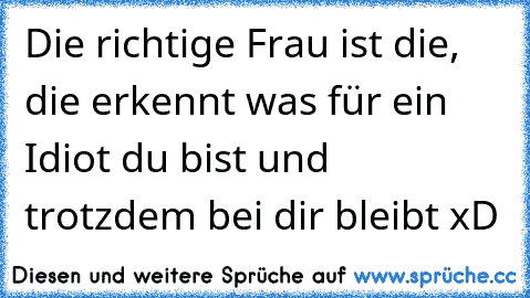 Die richtige Frau ist die, die erkennt was für ein Idiot du bist und trotzdem bei dir bleibt xD