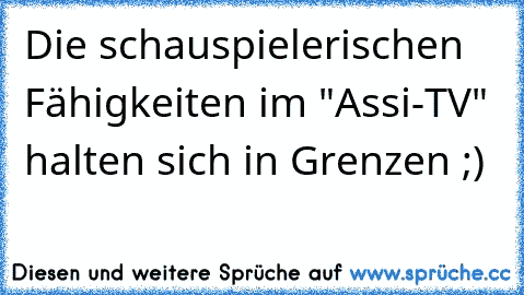 Die schauspielerischen Fähigkeiten im "Assi-TV" halten sich in Grenzen ;)