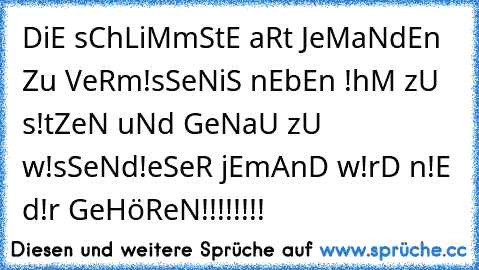 DiE sChLiMmStE aRt JeMaNdEn Zu VeRm!sSeN
iS nEbEn !hM zU s!tZeN uNd GeNaU zU w!sSeN
d!eSeR jEmAnD w!rD n!E d!r GeHöReN!!!!!!!!