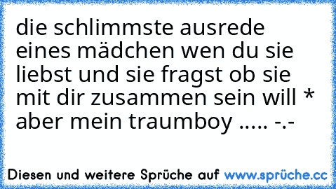 die schlimmste ausrede eines mädchen wen du sie liebst und sie fragst ob sie mit dir zusammen sein will * aber mein traumboy ..... -.-