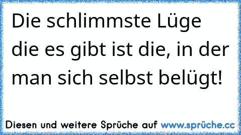 Die schlimmste Lüge die es gibt ist die, in der man sich selbst belügt!