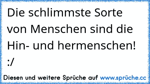 Die schlimmste Sorte von Menschen sind die Hin- und hermenschen! :/