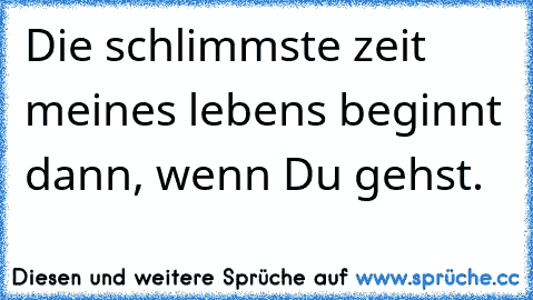 Die schlimmste zeit meines lebens beginnt dann, wenn Du gehst.