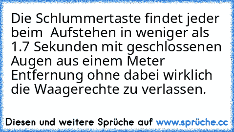 Die Schlummertaste findet jeder beim  Aufstehen in weniger als 1.7 Sekunden mit geschlossenen Augen aus einem Meter Entfernung ohne dabei wirklich die Waagerechte zu verlassen.