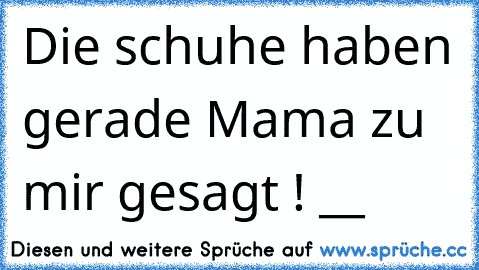 Die schuhe haben gerade Mama zu mir gesagt ! °__°