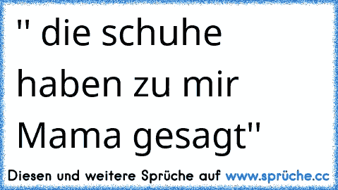 '' die schuhe haben zu mir Mama gesagt''