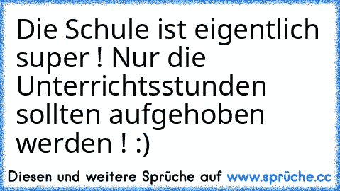 Die Schule ist eigentlich super ! Nur die Unterrichtsstunden sollten aufgehoben werden ! :)