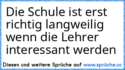 Die Schule ist erst richtig langweilig wenn die Lehrer interessant werden