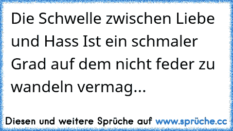 Die Schwelle zwischen Liebe und Hass Ist ein schmaler Grad auf dem nicht feder zu wandeln vermag...