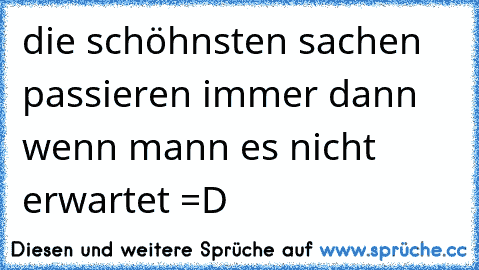 die schöhnsten sachen passieren immer dann wenn mann es nicht erwartet =D