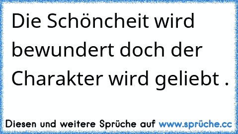 Die Schöncheit wird bewundert doch der Charakter wird geliebt . ♥