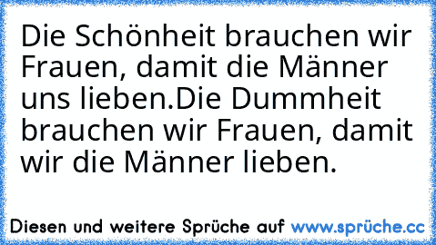 Die Schönheit brauchen wir Frauen, damit die Männer uns lieben.
Die Dummheit brauchen wir Frauen, damit wir die Männer lieben.