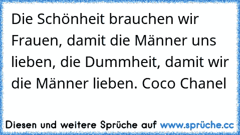 Die Schönheit brauchen wir Frauen, damit die Männer uns lieben, die Dummheit, damit wir die Männer lieben. Coco Chanel