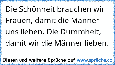 Die Schönheit brauchen wir Frauen, damit die Männer uns lieben. Die Dummheit, damit wir die Männer lieben.