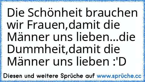 Die Schönheit brauchen wir Frauen,damit die Männer uns lieben...die Dummheit,damit die Männer uns lieben :'D