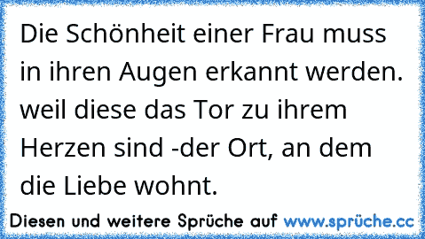 Die Schönheit einer Frau muss in ihren Augen erkannt werden. weil diese das Tor zu ihrem Herzen sind -der Ort, an dem die Liebe wohnt.