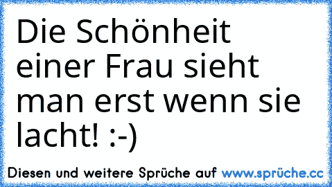 Die Schönheit einer Frau sieht man erst wenn sie lacht! :-)