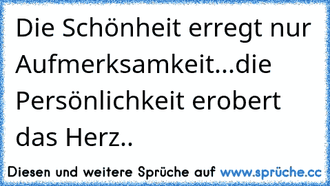 Die Schönheit erregt nur Aufmerksamkeit...
die Persönlichkeit erobert das Herz..