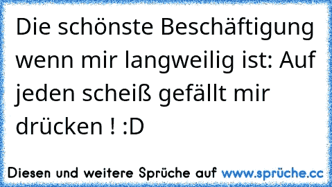 Die schönste Beschäftigung wenn mir langweilig ist: Auf jeden scheiß gefällt mir drücken ! :D