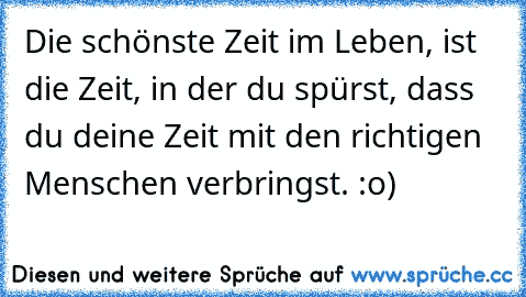 Die schönste Zeit im Leben, ist die Zeit, in der du spürst, dass du deine Zeit mit den richtigen Menschen verbringst. :o)