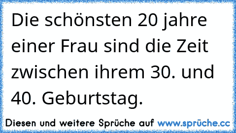 Die schönsten 20 jahre einer Frau sind die Zeit zwischen ihrem 30. und 40. Geburtstag.