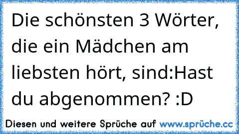 Die schönsten 3 Wörter, die ein Mädchen am liebsten hört, sind:
Hast du abgenommen? 
:D