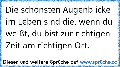 Die schönsten Augenblicke im Leben sind die, wenn du weißt, du bist zur richtigen Zeit am richtigen Ort.