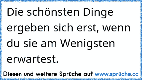 Die schönsten Dinge ergeben sich erst, wenn du sie am Wenigsten erwartest.