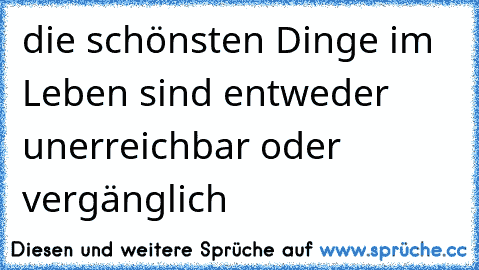 die schönsten Dinge im Leben sind entweder unerreichbar oder vergänglich ♥