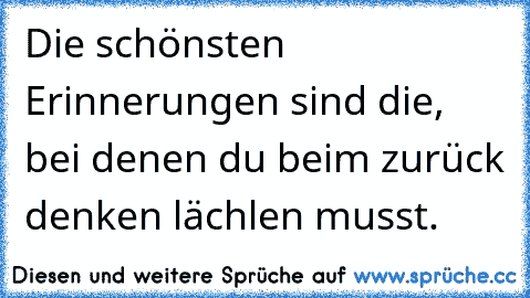 Die schönsten Erinnerungen sind die, bei denen du beim zurück denken lächlen musst.