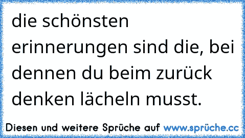 die schönsten erinnerungen sind die, bei dennen du beim zurück denken lächeln musst.