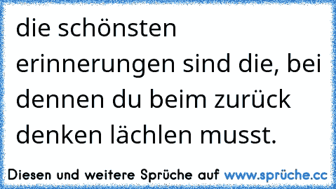 die schönsten erinnerungen sind die, bei dennen du beim zurück denken lächlen musst.♥