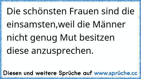 Die schönsten Frauen sind die einsamsten,
weil die Männer nicht genug Mut besitzen diese anzusprechen.