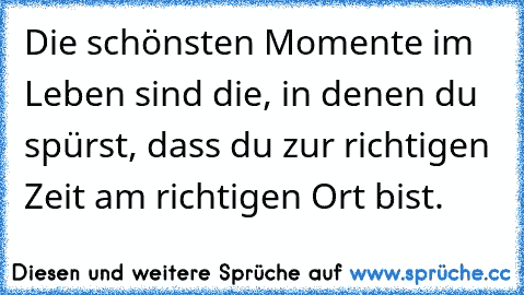 Die schönsten Momente im Leben sind die, in denen du spürst, dass du zur richtigen Zeit am richtigen Ort bist.