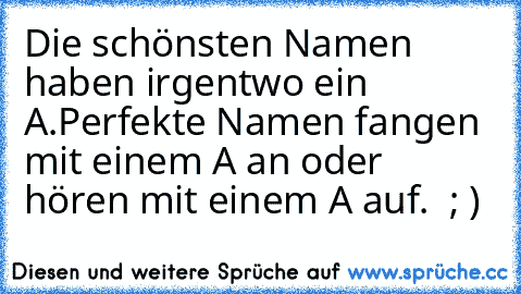 Die schönsten Namen haben irgentwo ein A.
Perfekte Namen fangen mit einem A an oder hören mit einem A auf.  ; )