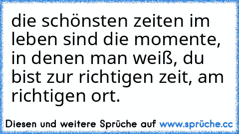 die schönsten zeiten im leben sind die momente, in denen man weiß, du bist zur richtigen zeit, am richtigen ort.♥