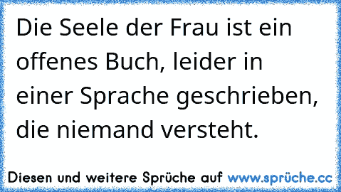 Die Seele der Frau ist ein offenes Buch, leider in einer Sprache geschrieben, die niemand versteht.