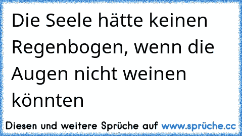 Die Seele hätte keinen Regenbogen, wenn die Augen nicht weinen könnten