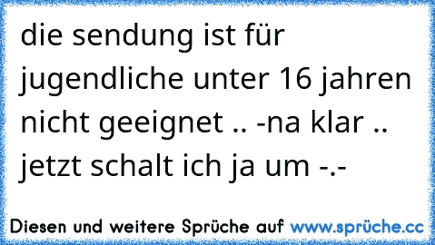 die sendung ist für jugendliche unter 16 jahren nicht geeignet .. -
na klar ..  jetzt schalt ich ja um -.-