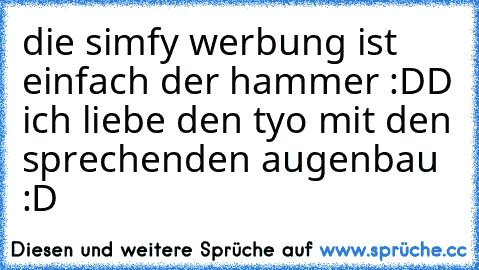 die simfy werbung ist einfach der hammer :DD ich liebe den tyo mit den sprechenden augenbau :D