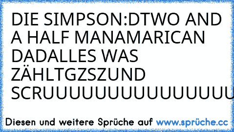 DIE SIMPSON♥:D
TWO AND A HALF MAN♥
AMARICAN DAD♥
ALLES WAS ZÄHLT♥
GZSZ♥
UND SCRUUUUUUUUUUUUUUUUUUUBS♥♥♥♥