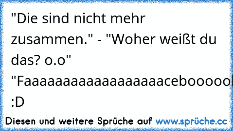 "Die sind nicht mehr zusammen." - "Woher weißt du das? o.o" "Faaaaaaaaaaaaaaaaaaceboooook!!" :D