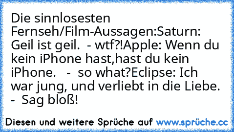 Die sinnlosesten Fernseh/Film-Aussagen:
Saturn: Geil ist geil.  - wtf?!
Apple: Wenn du kein iPhone hast,hast du kein iPhone.   -  so what?
Eclipse: Ich war jung, und verliebt in die Liebe. -  Sag bloß!