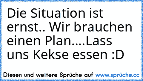 Die Situation ist ernst.. Wir brauchen einen Plan....
Lass uns Kekse essen :D