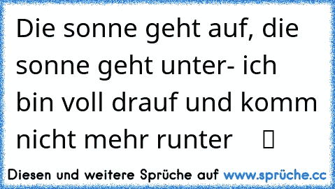 Die sonne geht auf, die sonne geht unter- ich bin voll drauf und komm nicht mehr runter  ♫ ♥ ツ