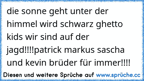 die sonne geht unter der himmel wird schwarz ghetto kids wir sind auf der jagd!!!!patrick markus sascha und kevin brüder für immer!!!!