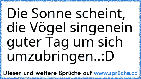 Die Sonne scheint, die Vögel singen
ein guter Tag um sich umzubringen..:D